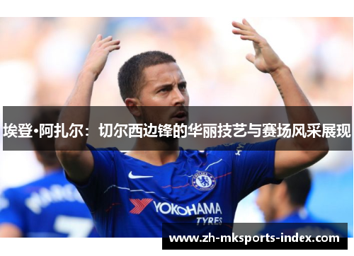 埃登·阿扎尔：切尔西边锋的华丽技艺与赛场风采展现
