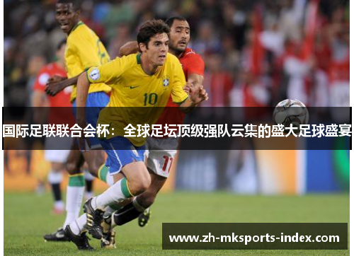 国际足联联合会杯：全球足坛顶级强队云集的盛大足球盛宴