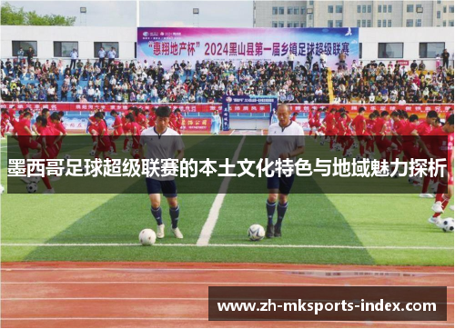 墨西哥足球超级联赛的本土文化特色与地域魅力探析