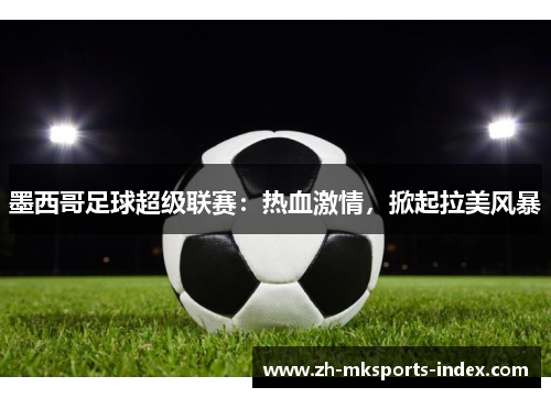 墨西哥足球超级联赛：热血激情，掀起拉美风暴