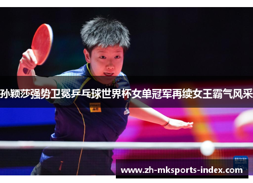 孙颖莎强势卫冕乒乓球世界杯女单冠军再续女王霸气风采