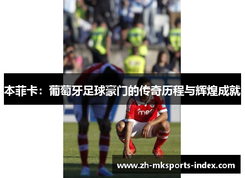 本菲卡：葡萄牙足球豪门的传奇历程与辉煌成就