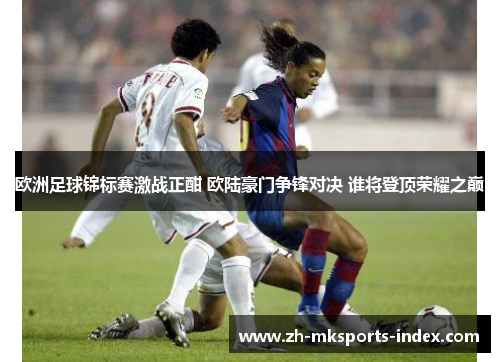 欧洲足球锦标赛激战正酣 欧陆豪门争锋对决 谁将登顶荣耀之巅