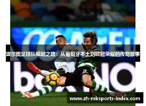 波尔图足球队崛起之路：从葡萄牙本土到欧冠荣耀的传奇故事