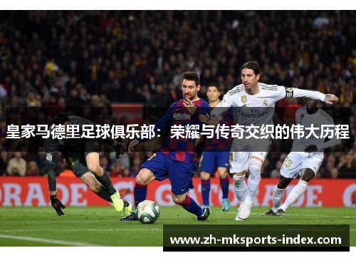 皇家马德里足球俱乐部：荣耀与传奇交织的伟大历程