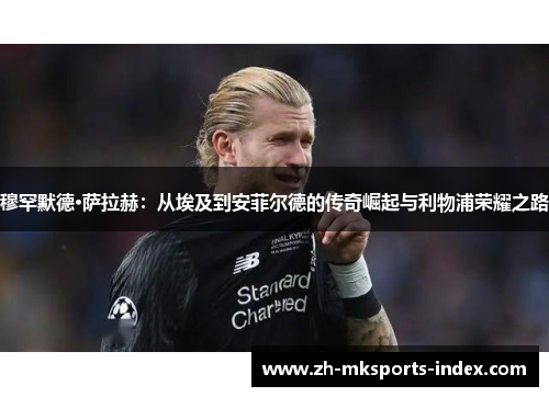 穆罕默德·萨拉赫：从埃及到安菲尔德的传奇崛起与利物浦荣耀之路