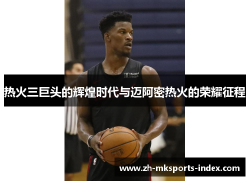 热火三巨头的辉煌时代与迈阿密热火的荣耀征程
