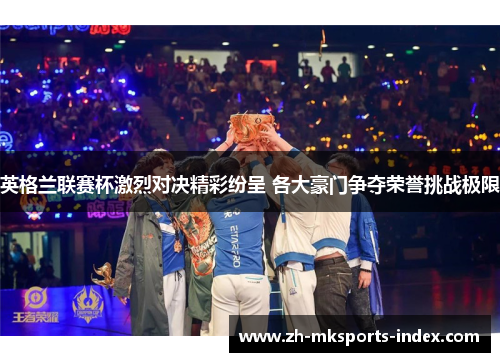 英格兰联赛杯激烈对决精彩纷呈 各大豪门争夺荣誉挑战极限 英格兰联赛杯激烈对决精彩纷呈 各大豪门争夺荣誉挑战极限