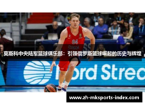 莫斯科中央陆军篮球俱乐部：引领俄罗斯篮球崛起的历史与辉煌