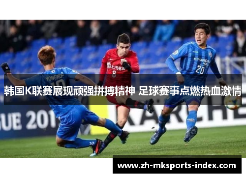 韩国K联赛展现顽强拼搏精神 足球赛事点燃热血激情 韩国K联赛展现顽强拼搏精神 足球赛事点燃热血激情