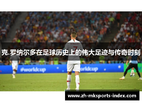 克.罗纳尔多在足球历史上的伟大足迹与传奇时刻