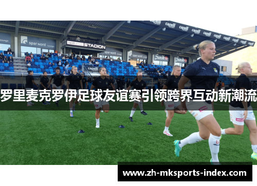 罗里麦克罗伊足球友谊赛引领跨界互动新潮流 罗里麦克罗伊足球友谊赛引领跨界互动新潮流