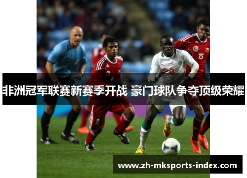 非洲冠军联赛新赛季开战 豪门球队争夺顶级荣耀 非洲冠军联赛新赛季开战 豪门球队争夺顶级荣耀