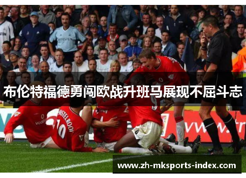 布伦特福德勇闯欧战升班马展现不屈斗志