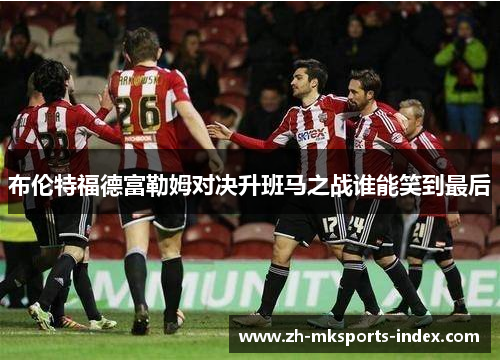 布伦特福德富勒姆对决升班马之战谁能笑到最后