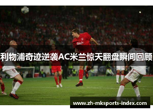 利物浦奇迹逆袭AC米兰惊天翻盘瞬间回顾