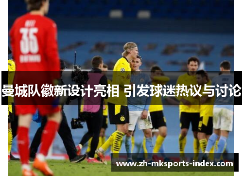 曼城队徽新设计亮相 引发球迷热议与讨论 曼城队徽新设计亮相 引发球迷热议与讨论