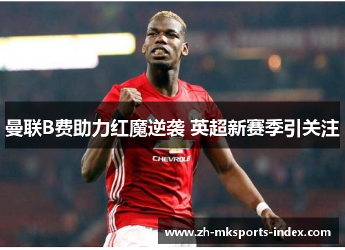 曼联B费助力红魔逆袭 英超新赛季引关注