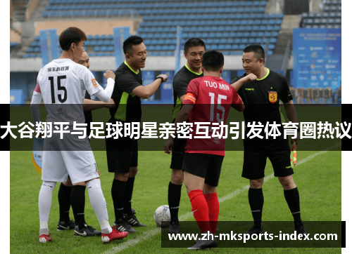 大谷翔平与足球明星亲密互动引发体育圈热议