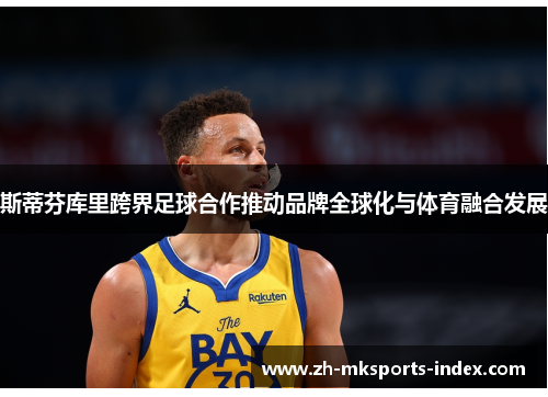斯蒂芬库里跨界足球合作推动品牌全球化与体育融合发展